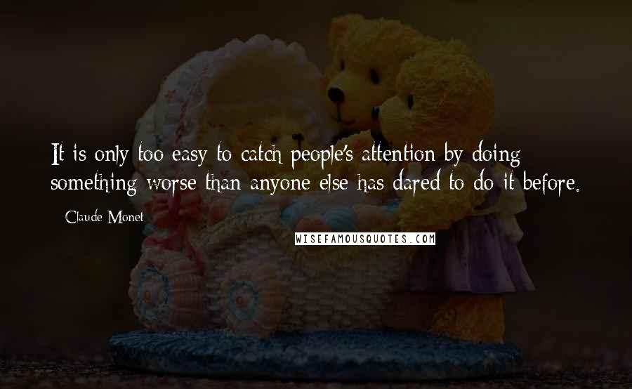 Claude Monet Quotes: It is only too easy to catch people's attention by doing something worse than anyone else has dared to do it before.