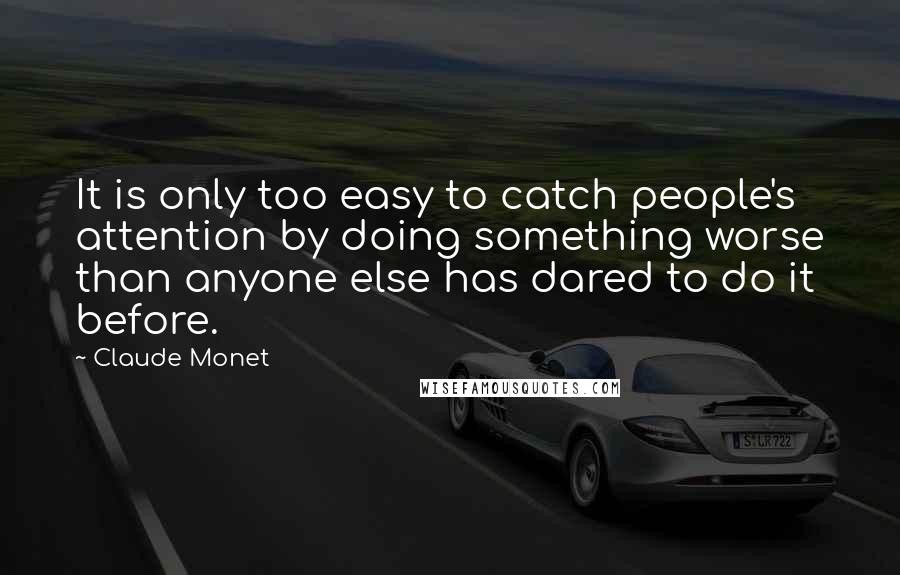 Claude Monet Quotes: It is only too easy to catch people's attention by doing something worse than anyone else has dared to do it before.