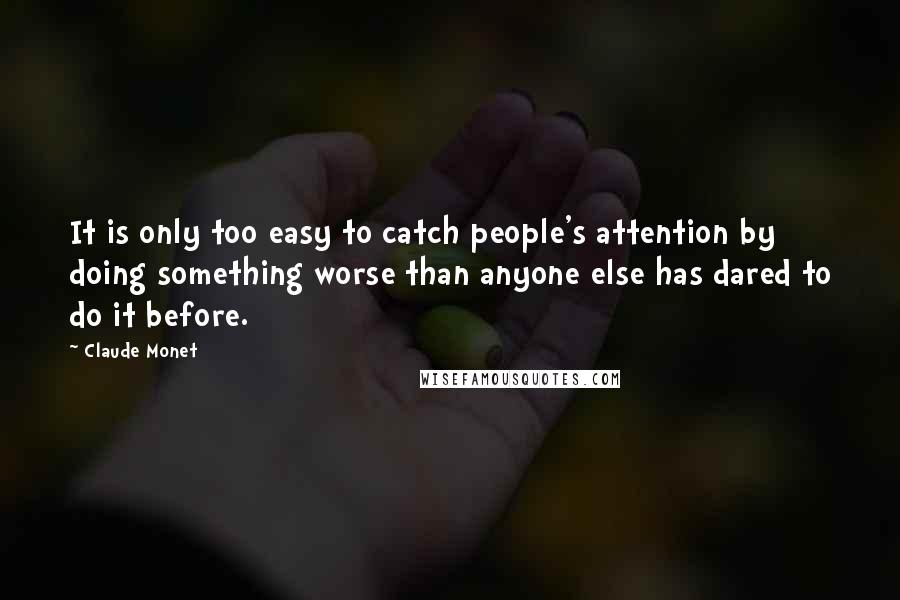 Claude Monet Quotes: It is only too easy to catch people's attention by doing something worse than anyone else has dared to do it before.