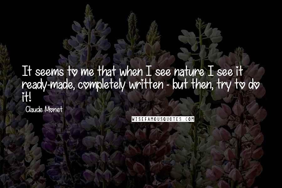 Claude Monet Quotes: It seems to me that when I see nature I see it ready-made, completely written - but then, try to do it!