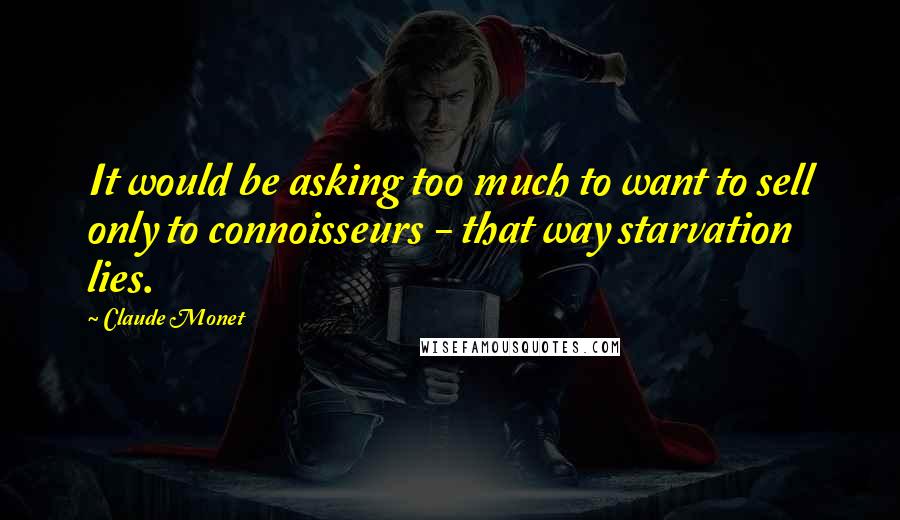 Claude Monet Quotes: It would be asking too much to want to sell only to connoisseurs - that way starvation lies.