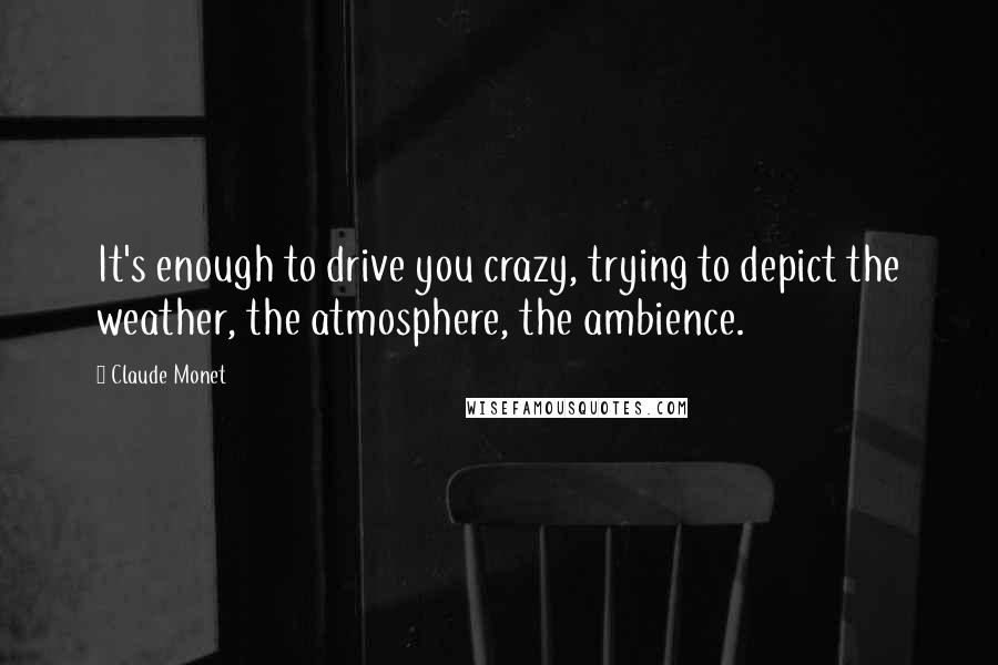 Claude Monet Quotes: It's enough to drive you crazy, trying to depict the weather, the atmosphere, the ambience.