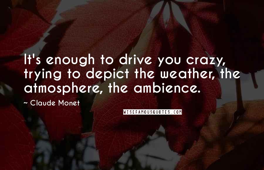 Claude Monet Quotes: It's enough to drive you crazy, trying to depict the weather, the atmosphere, the ambience.