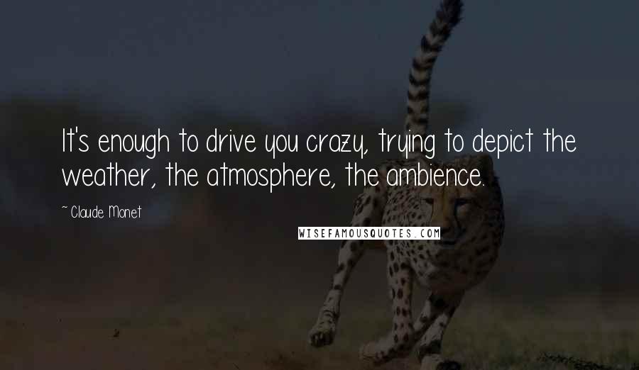 Claude Monet Quotes: It's enough to drive you crazy, trying to depict the weather, the atmosphere, the ambience.