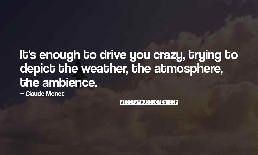 Claude Monet Quotes: It's enough to drive you crazy, trying to depict the weather, the atmosphere, the ambience.