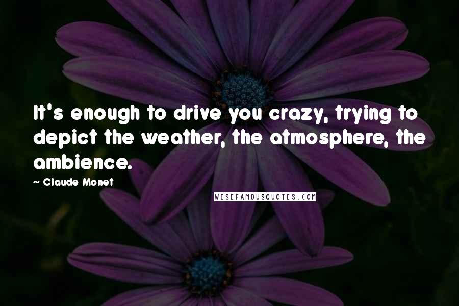 Claude Monet Quotes: It's enough to drive you crazy, trying to depict the weather, the atmosphere, the ambience.