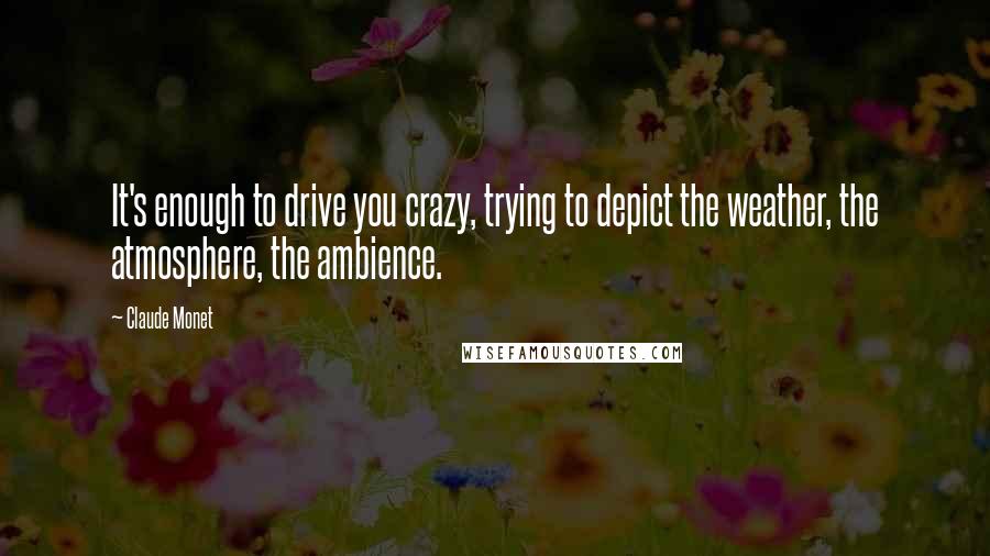 Claude Monet Quotes: It's enough to drive you crazy, trying to depict the weather, the atmosphere, the ambience.