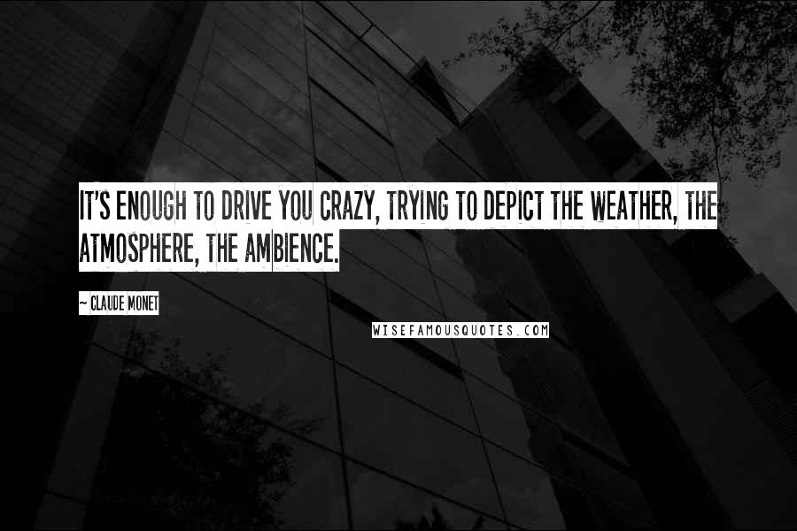 Claude Monet Quotes: It's enough to drive you crazy, trying to depict the weather, the atmosphere, the ambience.