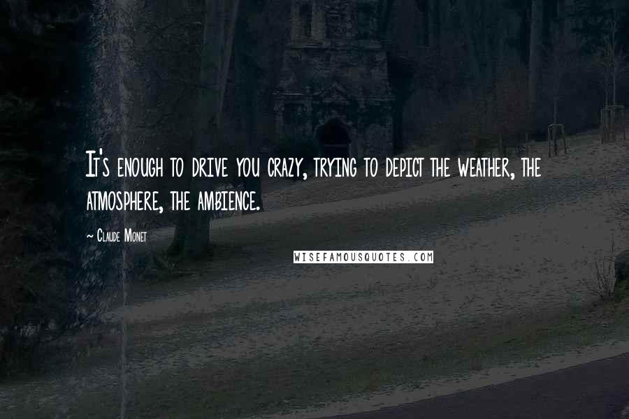 Claude Monet Quotes: It's enough to drive you crazy, trying to depict the weather, the atmosphere, the ambience.
