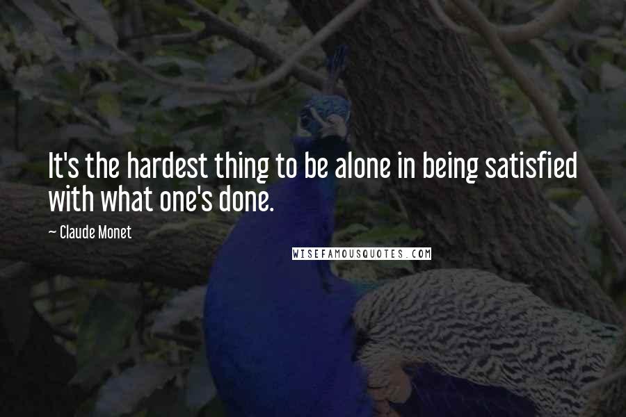 Claude Monet Quotes: It's the hardest thing to be alone in being satisfied with what one's done.
