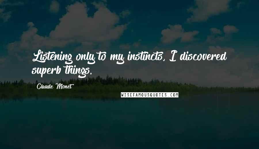 Claude Monet Quotes: Listening only to my instincts, I discovered superb things.