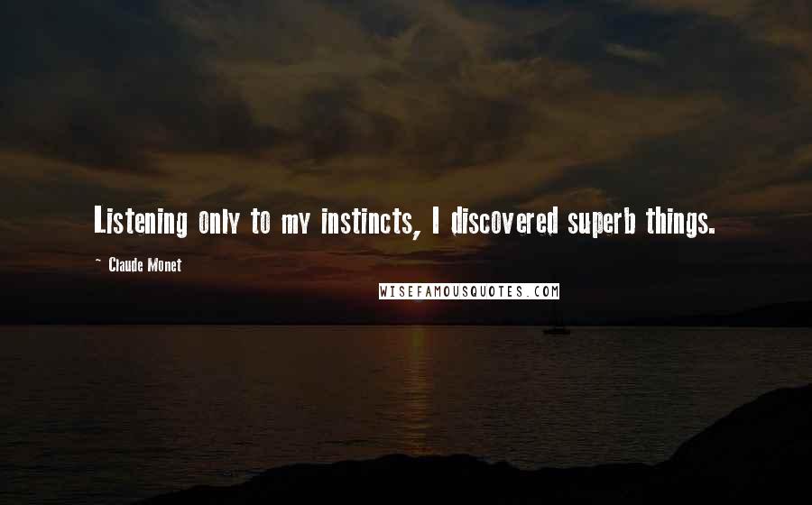 Claude Monet Quotes: Listening only to my instincts, I discovered superb things.