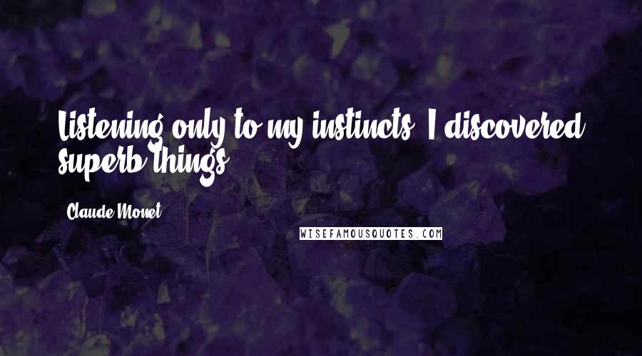 Claude Monet Quotes: Listening only to my instincts, I discovered superb things.