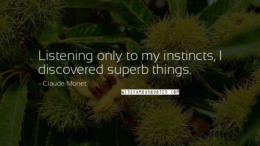 Claude Monet Quotes: Listening only to my instincts, I discovered superb things.