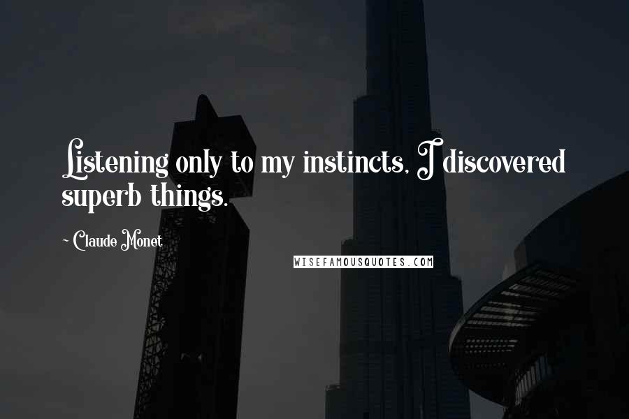 Claude Monet Quotes: Listening only to my instincts, I discovered superb things.