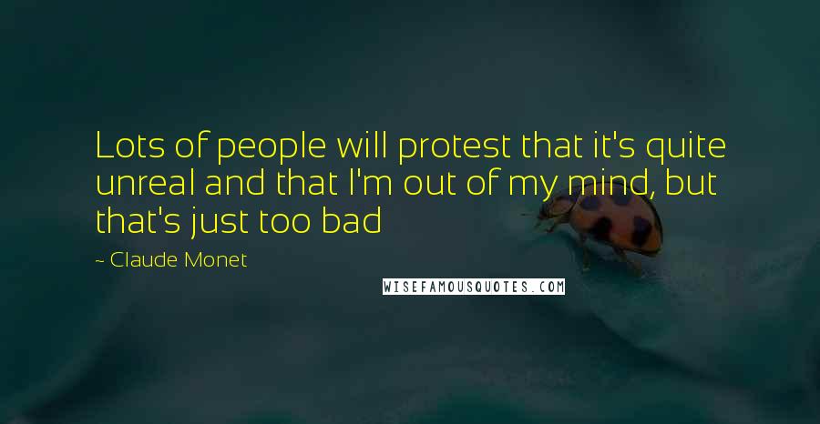 Claude Monet Quotes: Lots of people will protest that it's quite unreal and that I'm out of my mind, but that's just too bad