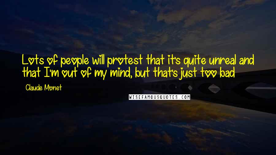 Claude Monet Quotes: Lots of people will protest that it's quite unreal and that I'm out of my mind, but that's just too bad