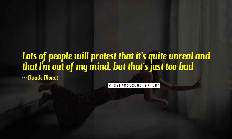 Claude Monet Quotes: Lots of people will protest that it's quite unreal and that I'm out of my mind, but that's just too bad