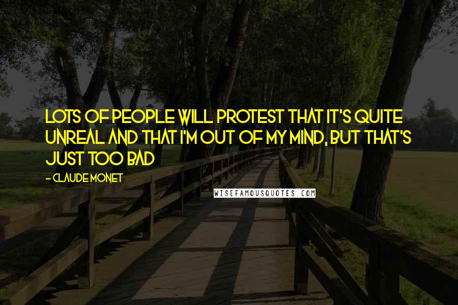 Claude Monet Quotes: Lots of people will protest that it's quite unreal and that I'm out of my mind, but that's just too bad
