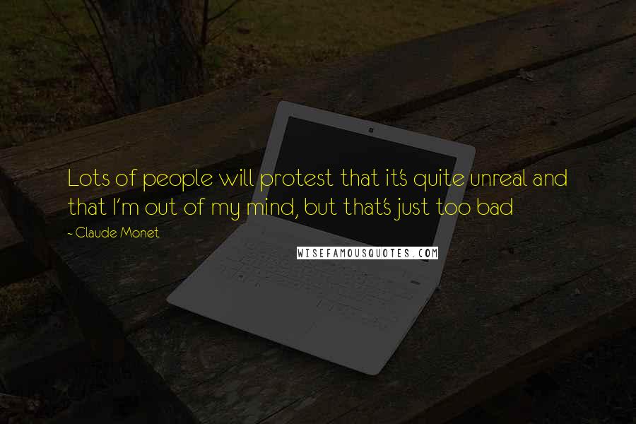 Claude Monet Quotes: Lots of people will protest that it's quite unreal and that I'm out of my mind, but that's just too bad