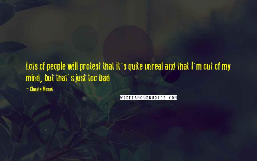 Claude Monet Quotes: Lots of people will protest that it's quite unreal and that I'm out of my mind, but that's just too bad