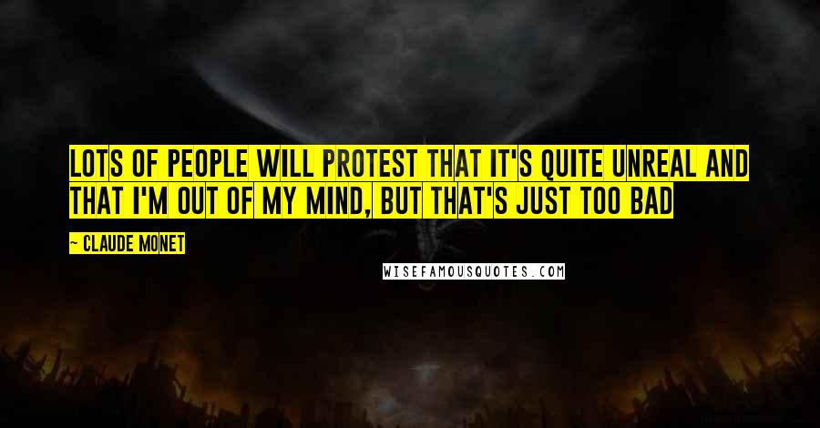 Claude Monet Quotes: Lots of people will protest that it's quite unreal and that I'm out of my mind, but that's just too bad