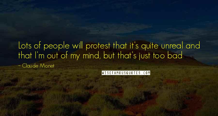 Claude Monet Quotes: Lots of people will protest that it's quite unreal and that I'm out of my mind, but that's just too bad