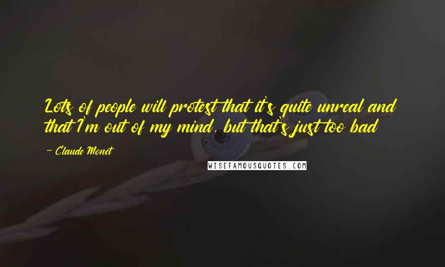 Claude Monet Quotes: Lots of people will protest that it's quite unreal and that I'm out of my mind, but that's just too bad