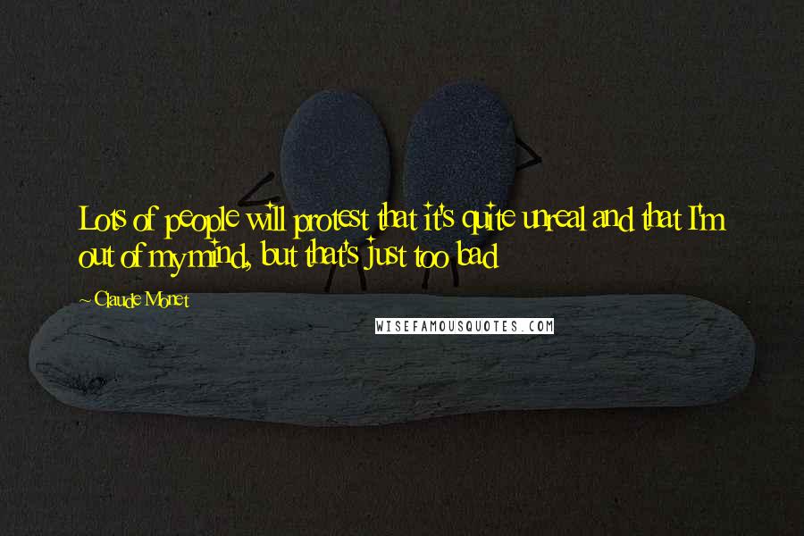 Claude Monet Quotes: Lots of people will protest that it's quite unreal and that I'm out of my mind, but that's just too bad