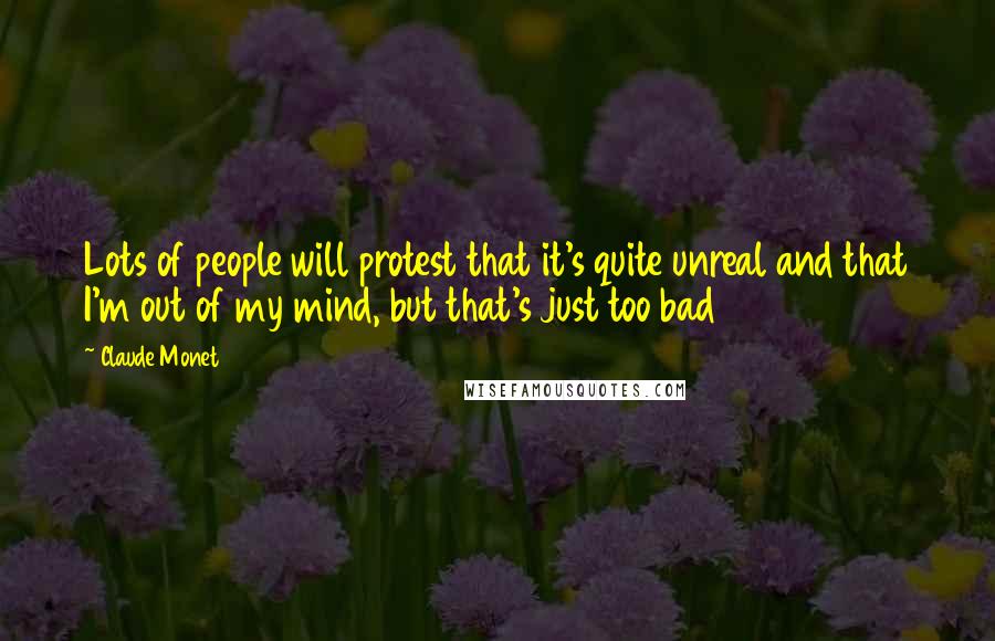 Claude Monet Quotes: Lots of people will protest that it's quite unreal and that I'm out of my mind, but that's just too bad