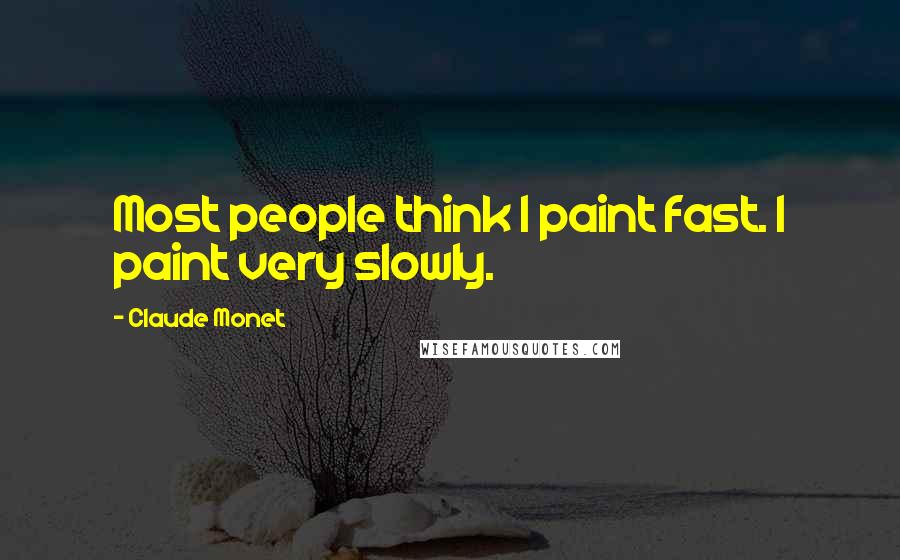 Claude Monet Quotes: Most people think I paint fast. I paint very slowly.