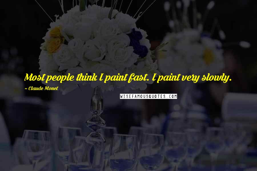 Claude Monet Quotes: Most people think I paint fast. I paint very slowly.
