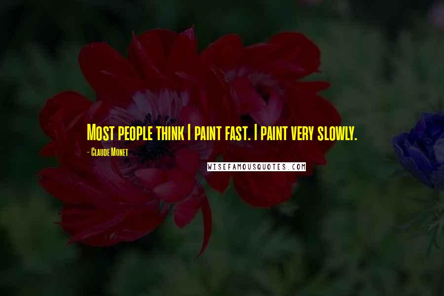 Claude Monet Quotes: Most people think I paint fast. I paint very slowly.