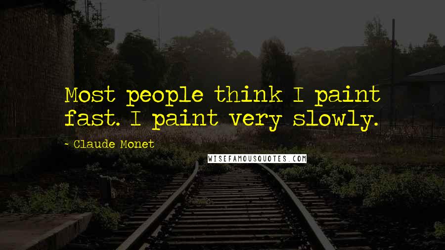 Claude Monet Quotes: Most people think I paint fast. I paint very slowly.