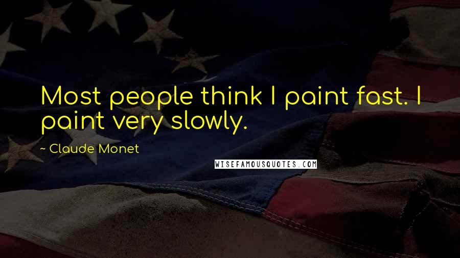 Claude Monet Quotes: Most people think I paint fast. I paint very slowly.