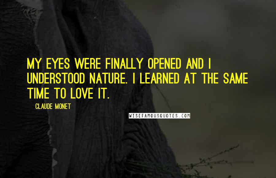 Claude Monet Quotes: My eyes were finally opened and I understood nature. I learned at the same time to love it.
