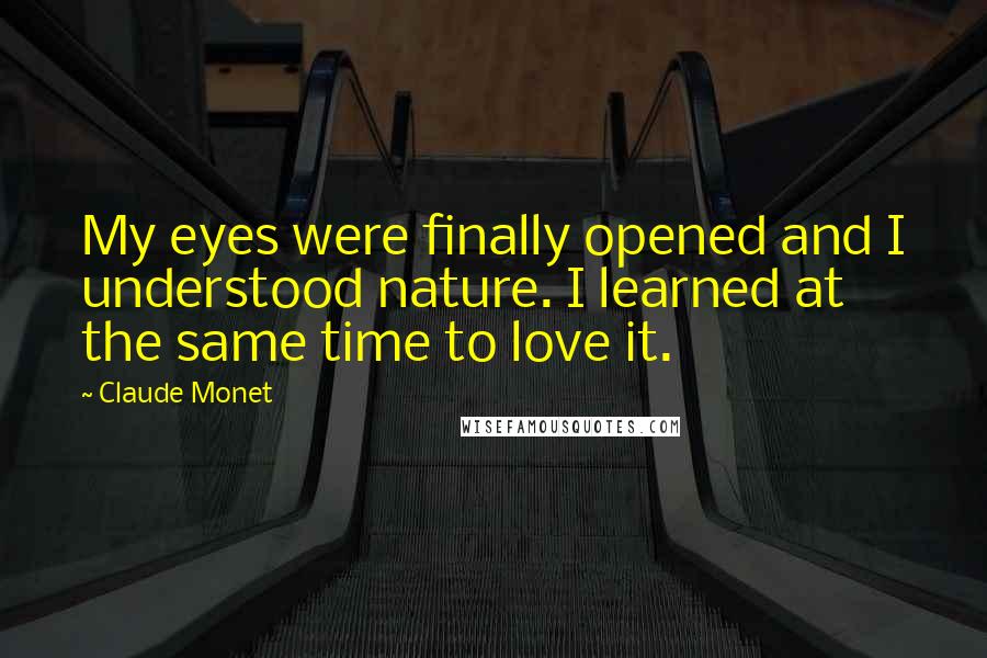 Claude Monet Quotes: My eyes were finally opened and I understood nature. I learned at the same time to love it.