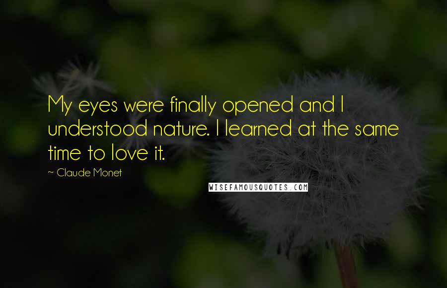 Claude Monet Quotes: My eyes were finally opened and I understood nature. I learned at the same time to love it.