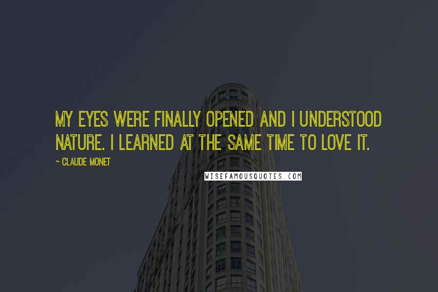 Claude Monet Quotes: My eyes were finally opened and I understood nature. I learned at the same time to love it.