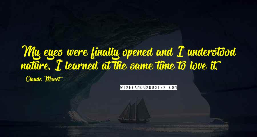 Claude Monet Quotes: My eyes were finally opened and I understood nature. I learned at the same time to love it.