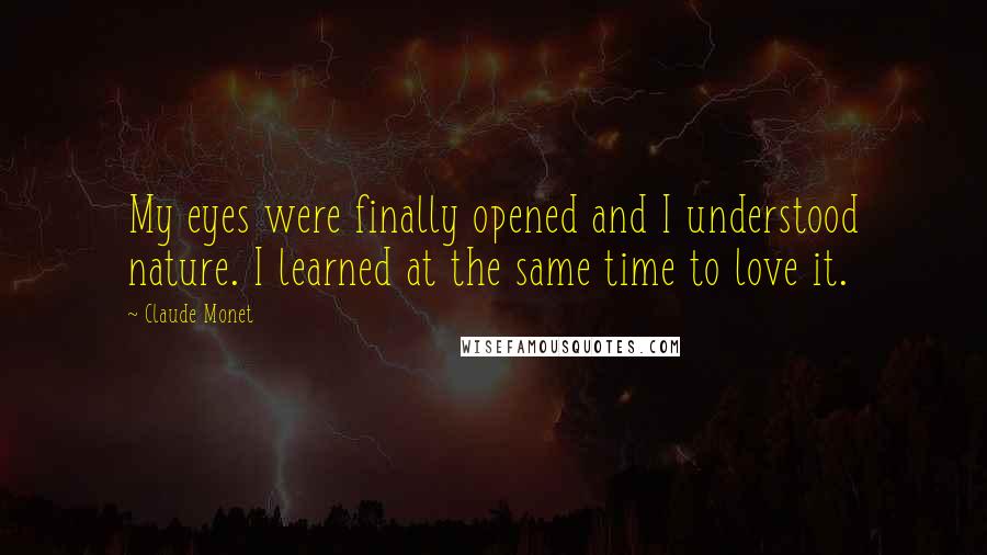 Claude Monet Quotes: My eyes were finally opened and I understood nature. I learned at the same time to love it.