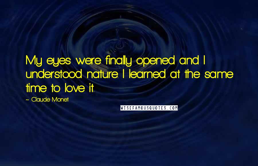 Claude Monet Quotes: My eyes were finally opened and I understood nature. I learned at the same time to love it.