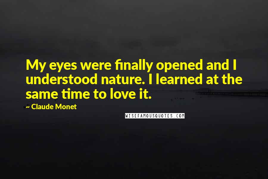 Claude Monet Quotes: My eyes were finally opened and I understood nature. I learned at the same time to love it.