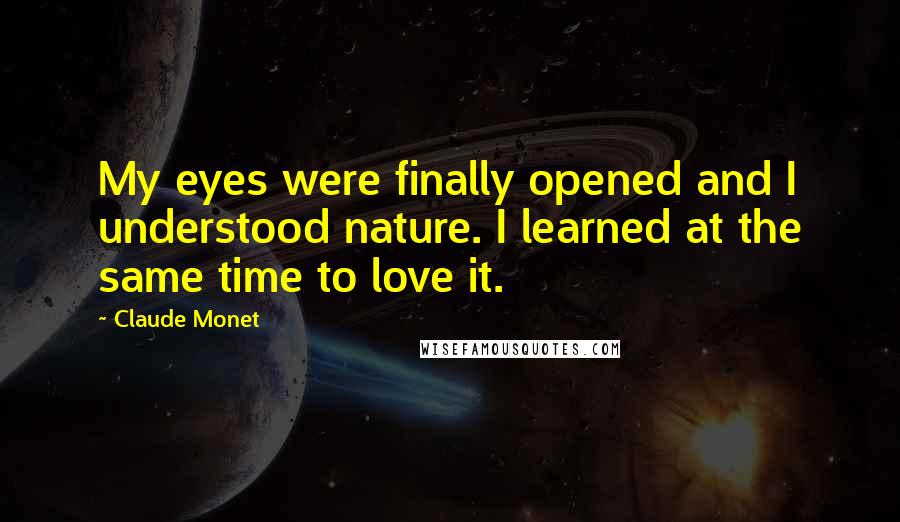 Claude Monet Quotes: My eyes were finally opened and I understood nature. I learned at the same time to love it.