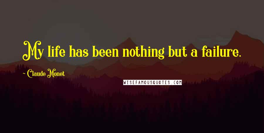 Claude Monet Quotes: My life has been nothing but a failure.
