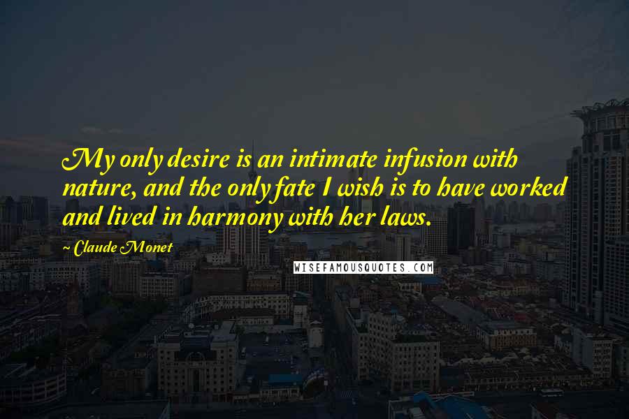 Claude Monet Quotes: My only desire is an intimate infusion with nature, and the only fate I wish is to have worked and lived in harmony with her laws.