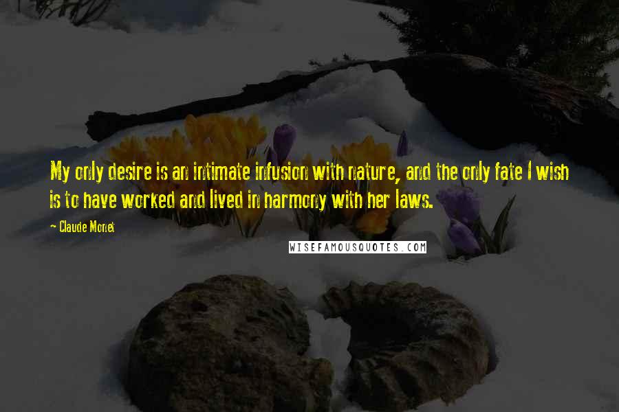 Claude Monet Quotes: My only desire is an intimate infusion with nature, and the only fate I wish is to have worked and lived in harmony with her laws.