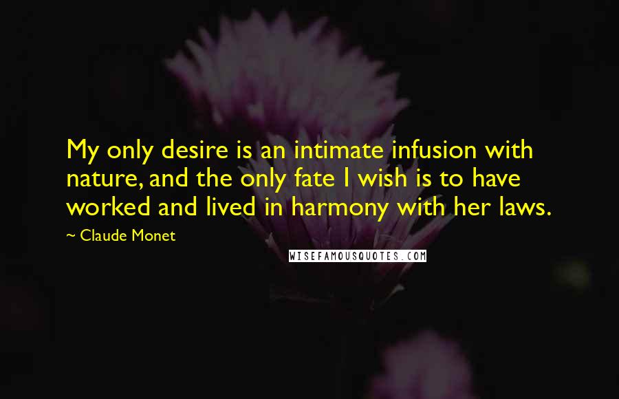 Claude Monet Quotes: My only desire is an intimate infusion with nature, and the only fate I wish is to have worked and lived in harmony with her laws.