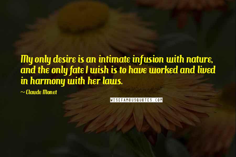 Claude Monet Quotes: My only desire is an intimate infusion with nature, and the only fate I wish is to have worked and lived in harmony with her laws.