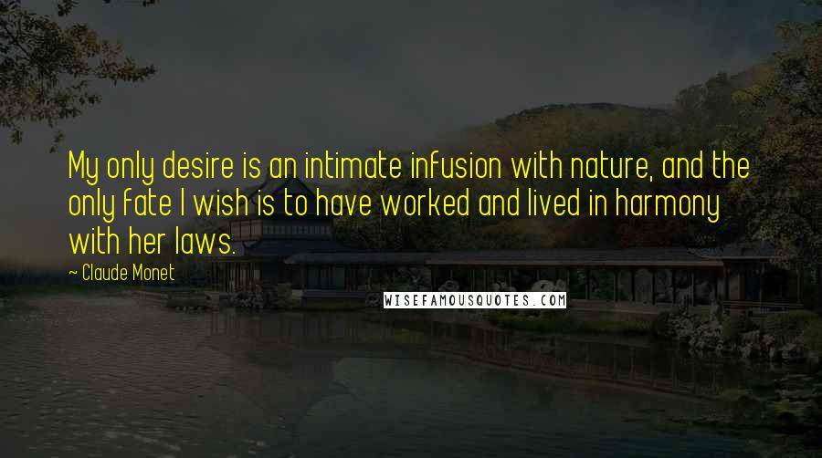 Claude Monet Quotes: My only desire is an intimate infusion with nature, and the only fate I wish is to have worked and lived in harmony with her laws.